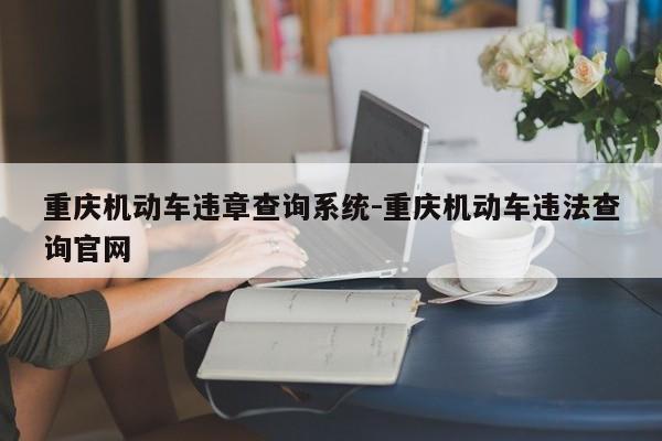 重庆机动车违章查询系统-重庆机动车违法查询官网