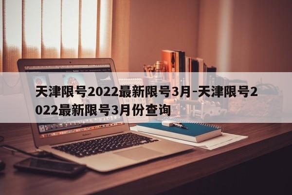 天津限号2022最新限号3月-天津限号2022最新限号3月份查询