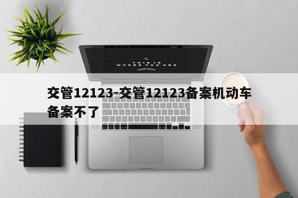 交管12123-交管12123备案机动车备案不了