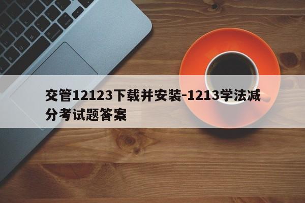 交管12123下载并安装-1213学法减分考试题答案