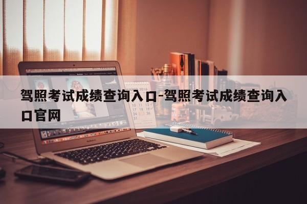 驾照考试成绩查询入口-驾照考试成绩查询入口官网