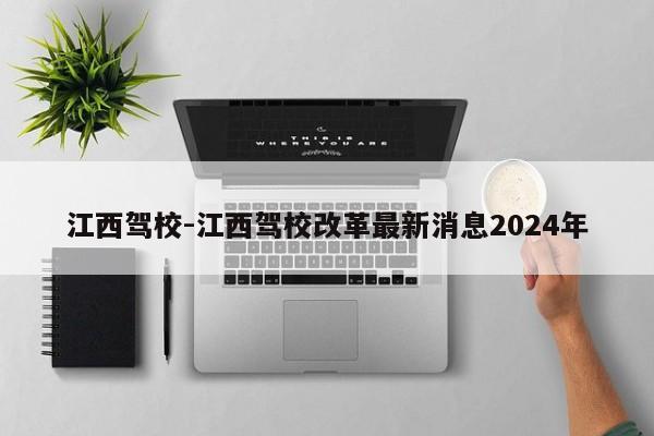 江西驾校-江西驾校改革最新消息2024年