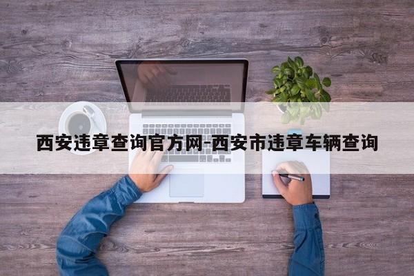 西安违章查询官方网-西安市违章车辆查询