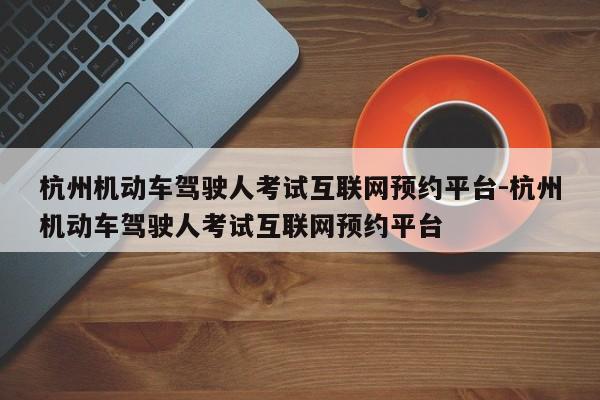 杭州机动车驾驶人考试互联网预约平台-杭州机动车驾驶人考试互联网预约平台