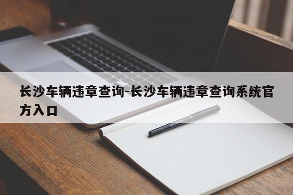 长沙车辆违章查询-长沙车辆违章查询系统官方入口