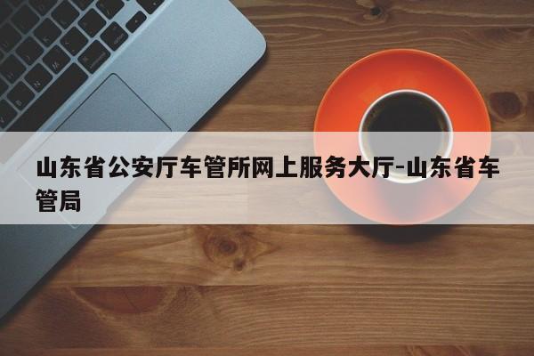 山东省公安厅车管所网上服务大厅-山东省车管局