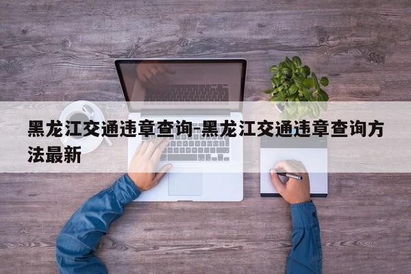 黑龙江交通违章查询-黑龙江交通违章查询方法最新