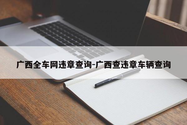 广西全车网违章查询-广西查违章车辆查询